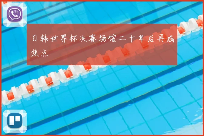 日韩世界杯决赛场馆二十年后再成焦点