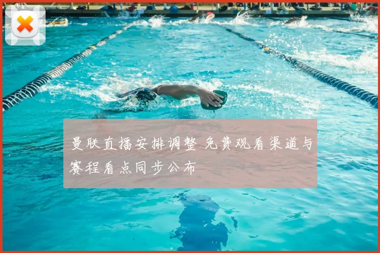 曼联直播安排调整 免费观看渠道与赛程看点同步公布