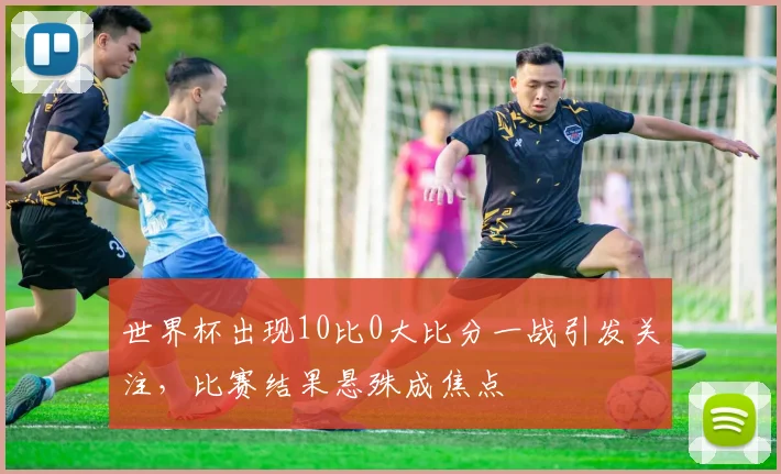 世界杯出现10比0大比分一战引发关注,比赛结果悬殊成焦点