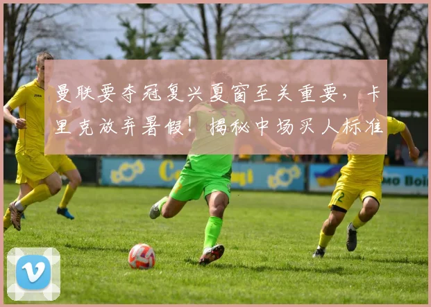 曼联要夺冠复兴夏窗至关重要，卡里克放弃暑假！揭秘中场买人标准