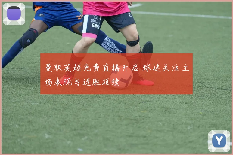 曼联英超免费直播开启 球迷关注主场表现与连胜延续