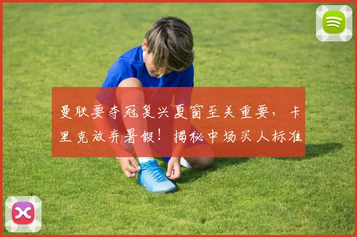 曼联要夺冠复兴夏窗至关重要，卡里克放弃暑假！揭秘中场买人标准