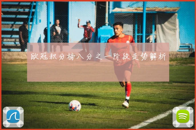 欧冠积分榜八分之一阶段走势解析