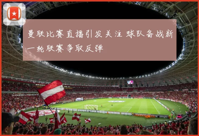 曼联比赛直播引发关注 球队备战新一轮联赛争取反弹