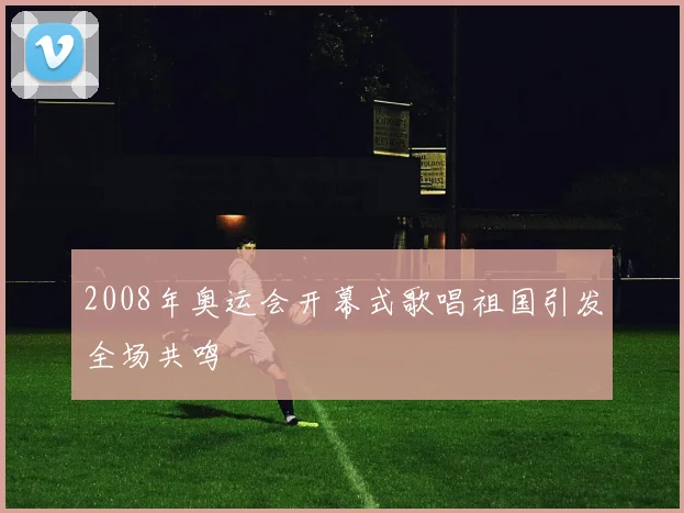 2008年奥运会开幕式歌唱祖国引发全场共鸣