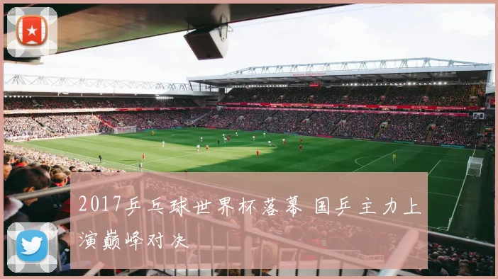 2017乒乓球世界杯落幕 国乒主力上演巅峰对决