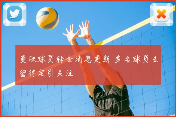 曼联球员转会消息更新 多名球员去留待定引关注