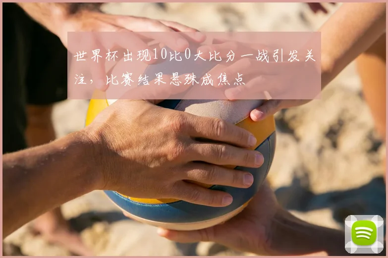世界杯出现10比0大比分一战引发关注,比赛结果悬殊成焦点