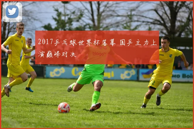 2017乒乓球世界杯落幕 国乒主力上演巅峰对决