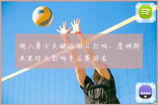湖人勇士关键战明日打响，詹姆斯库里对决影响季后赛排名