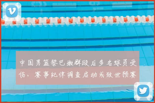 中国男篮黎巴嫩群殴后多名球员受伤，赛事纪律调查启动或致世预赛资格影响