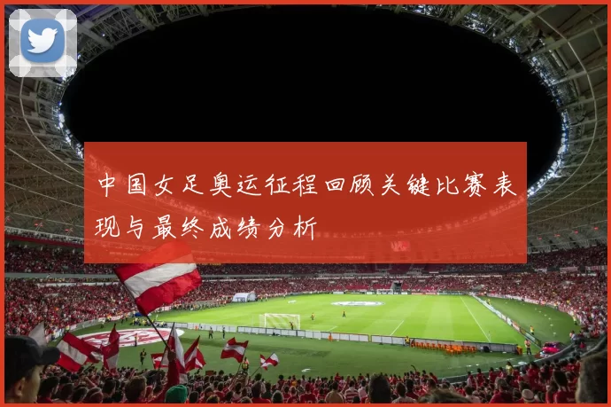 中国女足奥运征程回顾关键比赛表现与最终成绩分析