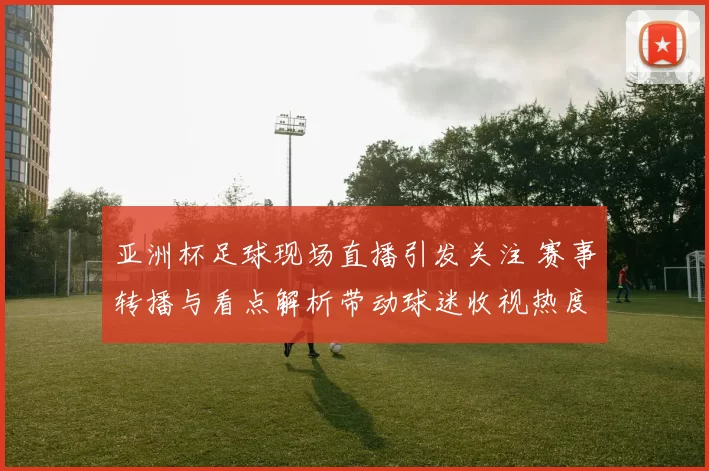 亚洲杯足球现场直播引发关注 赛事转播与看点解析带动球迷收视热度