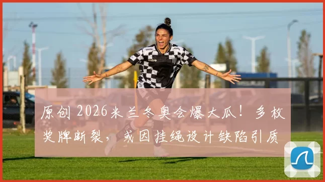 原创 2026米兰冬奥会爆大瓜!多枚奖牌断裂,或因挂绳设计缺陷引质疑