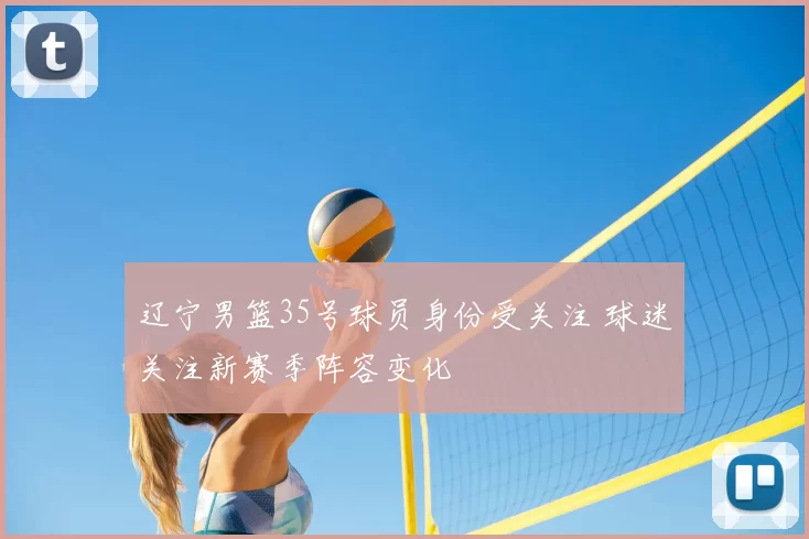 辽宁男篮35号球员身份受关注 球迷关注新赛季阵容变化