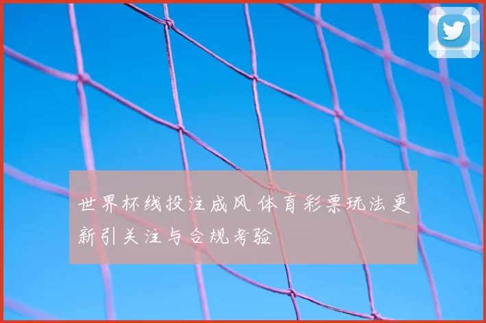 世界杯线投注成风 体育彩票玩法更新引关注与合规考验