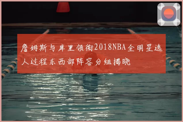 詹姆斯与库里领衔2018NBA全明星选人过程东西部阵容分组揭晓