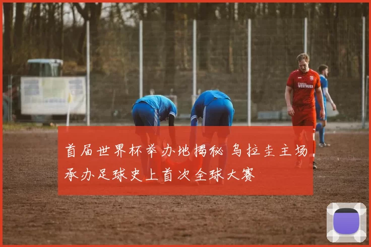 首届世界杯举办地揭秘 乌拉圭主场承办足球史上首次全球大赛