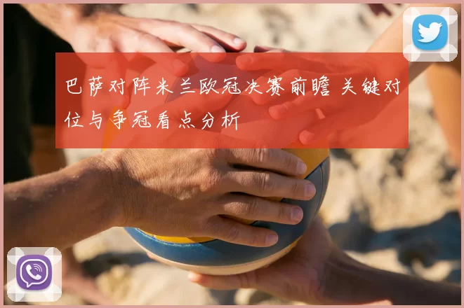 巴萨对阵米兰欧冠决赛前瞻 关键对位与争冠看点分析