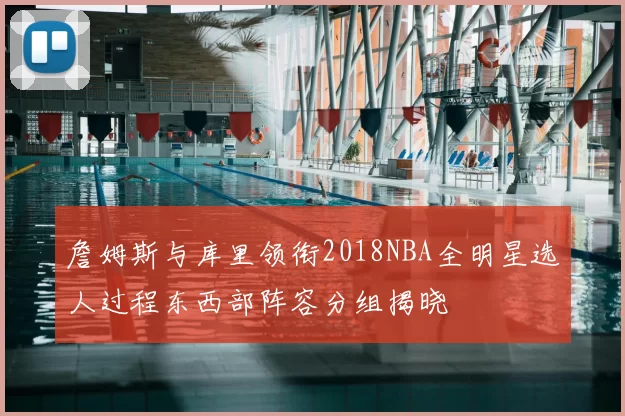 詹姆斯与库里领衔2018NBA全明星选人过程东西部阵容分组揭晓