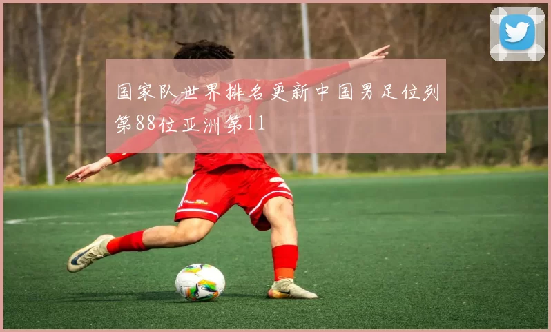 国家队世界排名更新中国男足位列第88位亚洲第11