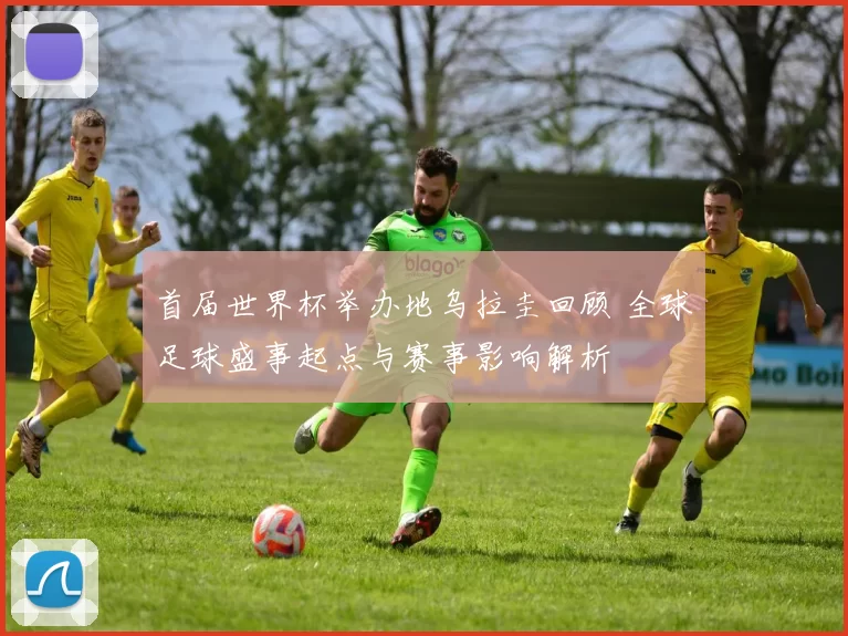 首届世界杯举办地乌拉圭回顾 全球足球盛事起点与赛事影响解析