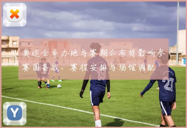 奥运会举办地与赛期公布将影响参赛国备战、赛程安排与场馆调配