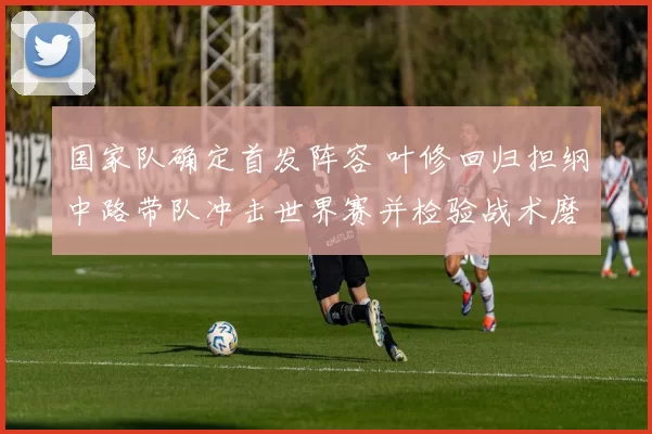 国家队确定首发阵容 叶修回归担纲中路带队冲击世界赛并检验战术磨合