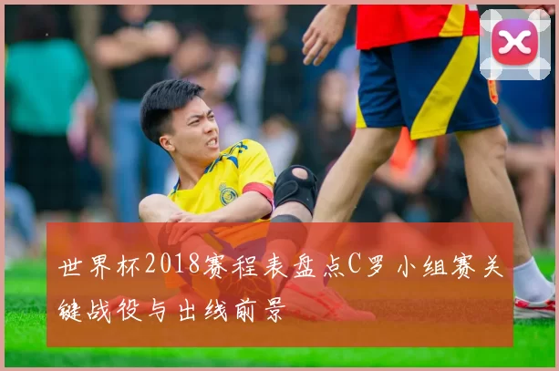 世界杯2018赛程表盘点C罗小组赛关键战役与出线前景