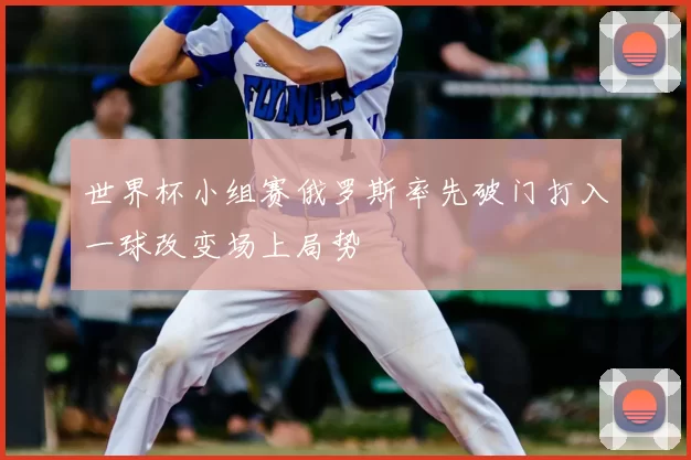 世界杯小组赛俄罗斯率先破门打入一球改变场上局势