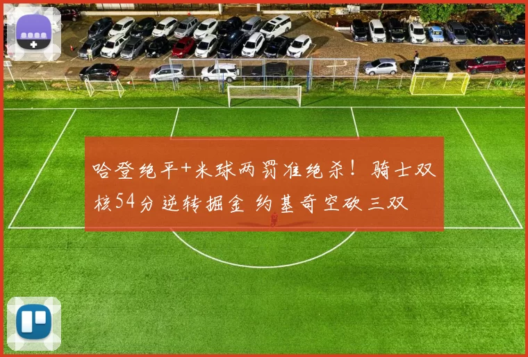 哈登绝平+米球两罚准绝杀!骑士双核54分逆转掘金 约基奇空砍三双