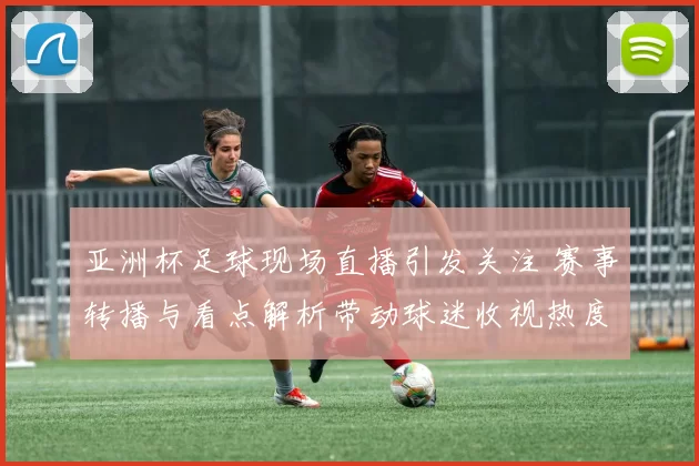 亚洲杯足球现场直播引发关注 赛事转播与看点解析带动球迷收视热度