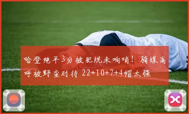 哈登绝平3分被犯规未响哨!骑媒高呼被野蛮对待 22+10+7+4帽太强