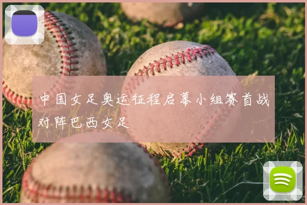 中国女足奥运征程启幕小组赛首战对阵巴西女足