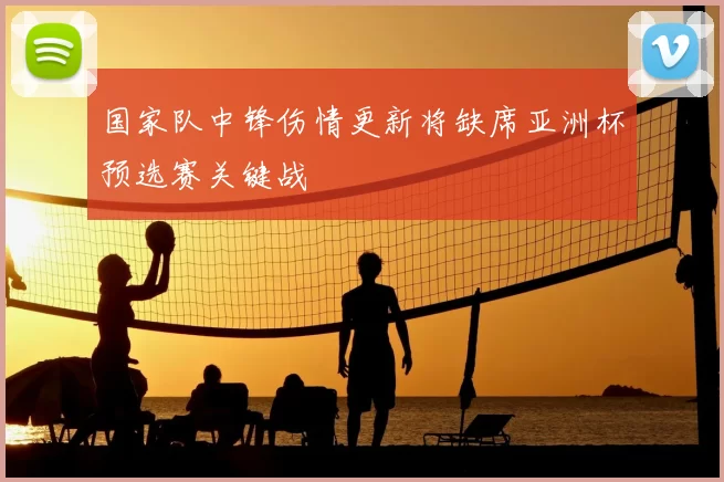 国家队中锋伤情更新将缺席亚洲杯预选赛关键战