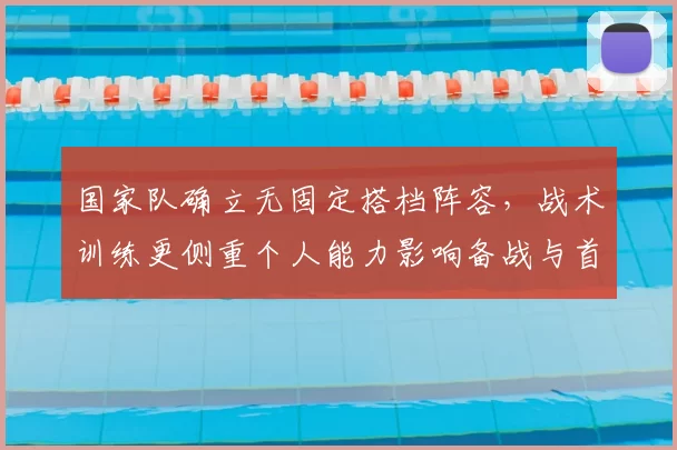 国家队确立无固定搭档阵容，战术训练更侧重个人能力影响备战与首发选择