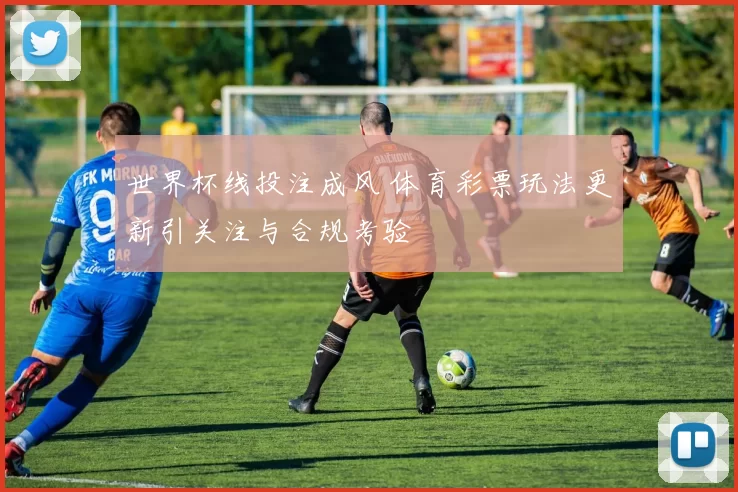 世界杯线投注成风 体育彩票玩法更新引关注与合规考验