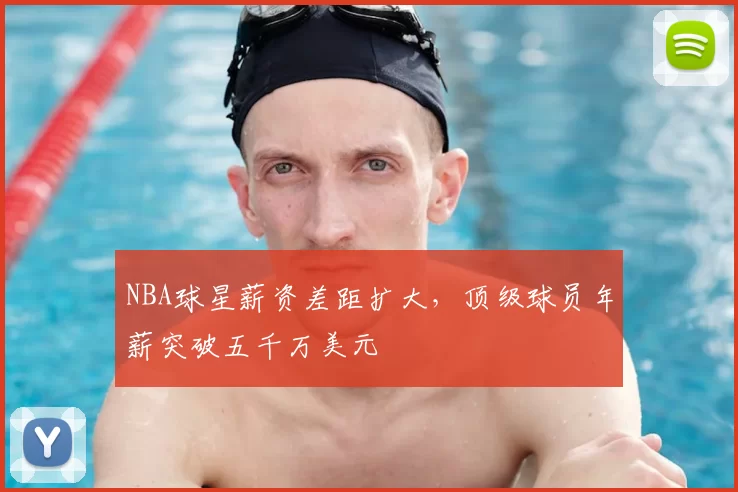 NBA球星薪资差距扩大,顶级球员年薪突破五千万美元