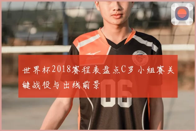 世界杯2018赛程表盘点C罗小组赛关键战役与出线前景