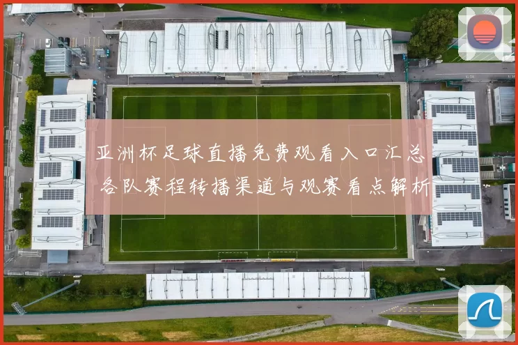 亚洲杯足球直播免费观看入口汇总 各队赛程转播渠道与观赛看点解析