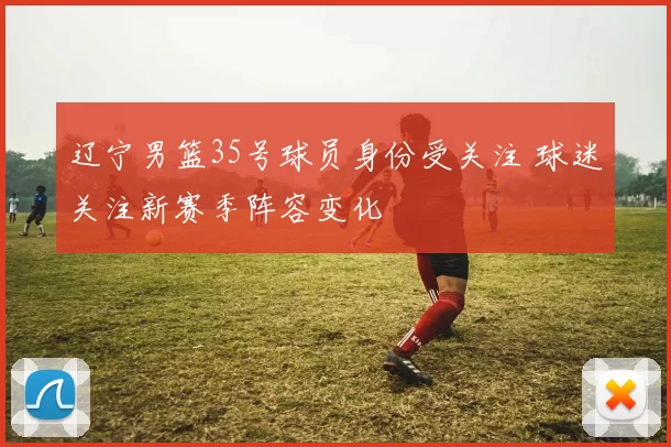 辽宁男篮35号球员身份受关注 球迷关注新赛季阵容变化