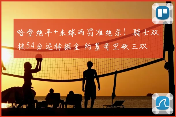 哈登绝平+米球两罚准绝杀!骑士双核54分逆转掘金 约基奇空砍三双