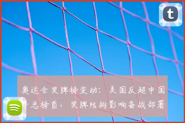 奥运会奖牌榜变动：美国反超中国夺总榜首，奖牌结构影响备战部署