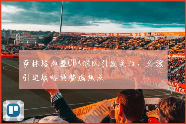 萨林格加盟CBA球队引发关注，外援引进战略调整成焦点