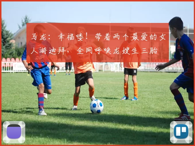 马龙:幸福喽!带着两个最爱的女人游迪拜,全网呼唤龙嫂生三胎