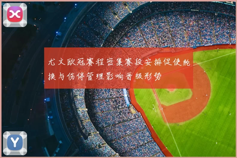 尤文欧冠赛程密集赛段安排促使轮换与伤停管理影响晋级形势