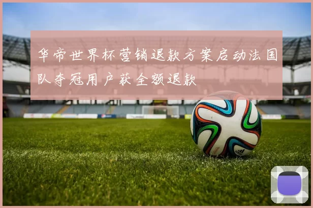 华帝世界杯营销退款方案启动法国队夺冠用户获全额退款