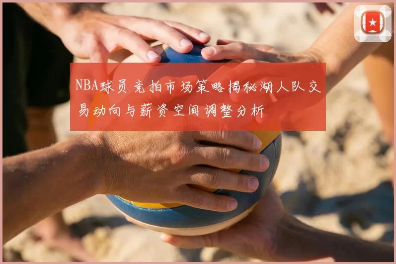 NBA球员竞拍市场策略揭秘湖人队交易动向与薪资空间调整分析