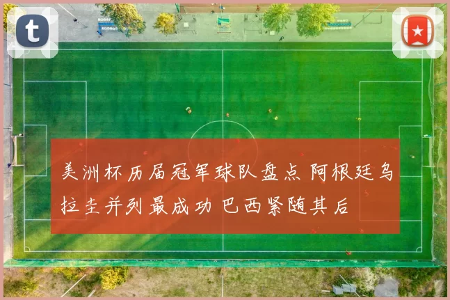 美洲杯历届冠军球队盘点 阿根廷乌拉圭并列最成功 巴西紧随其后