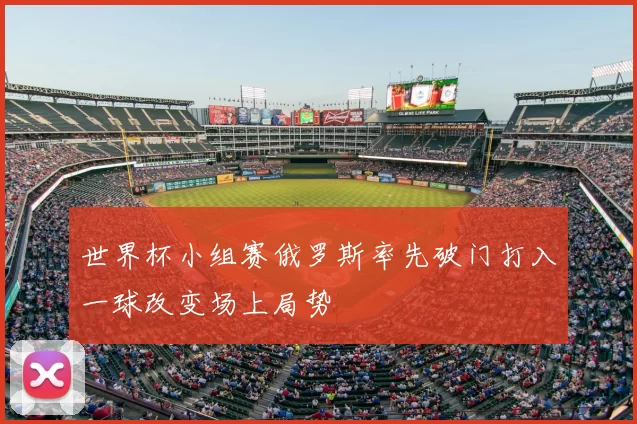 世界杯小组赛俄罗斯率先破门打入一球改变场上局势